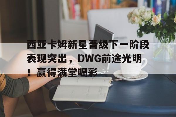 九游娱乐-西亚卡姆新星晋级下一阶段表现突出，DWG前途光明！赢得满堂喝彩(龙族幻想料理新星身份晋级)