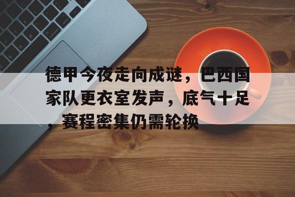 九游下载-德甲今夜走向成谜，巴西国家队更衣室发声，底气十足，赛程密集仍需轮换的简单介绍