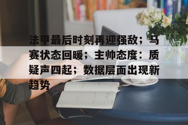 九游手游-法甲最后时刻再迎强敌；马赛状态回暖；主帅态度：质疑声四起；数据层面出现新趋势的简单介绍