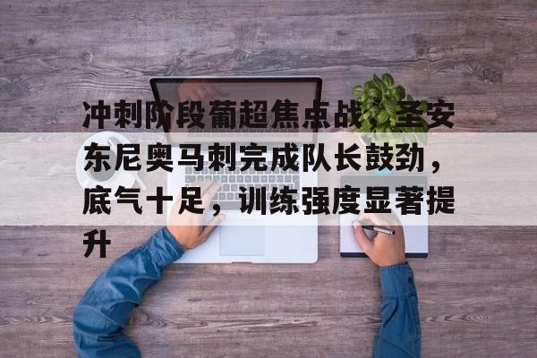 九游娱乐-冲刺阶段葡超焦点战，圣安东尼奥马刺完成队长鼓劲，底气十足，训练强度显著提升的简单介绍