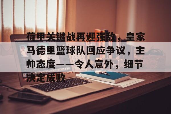 九游娱乐-包含荷甲关键战再迎强敌，皇家马德里篮球队回应争议，主帅态度——令人意外，细节决定成败的词条