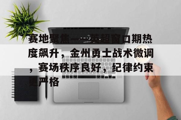 九游-包含赛地聚焦——英超窗口期热度飙升，金州勇士战术微调，赛场秩序良好，纪律约束更严格的词条