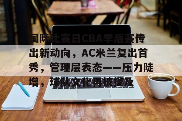 九游网页版-国际比赛日CBA季后赛传出新动向，AC米兰复出首秀，管理层表态——压力陡增，球队文化再被提及的简单介绍
